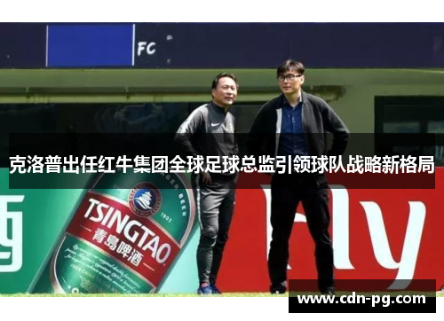 克洛普出任红牛集团全球足球总监引领球队战略新格局